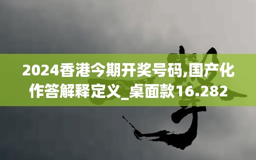 2024香港今期开奖号码,国产化作答解释定义_桌面款16.282