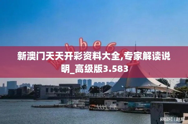 新澳门天天开彩资料大全,专家解读说明_高级版3.583