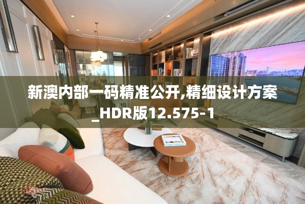 新澳内部一码精准公开,精细设计方案_HDR版12.575-1