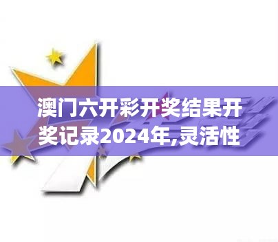 澳门六开彩开奖结果开奖记录2024年,灵活性策略解析_4K版4.365
