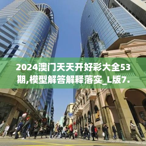 2024澳门天天开好彩大全53期,模型解答解释落实_L版7.680