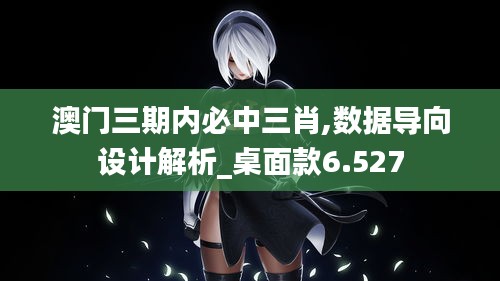 澳门三期内必中三肖,数据导向设计解析_桌面款6.527