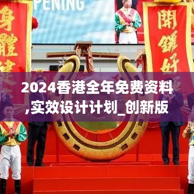 2024香港全年免费资料,实效设计计划_创新版6.504