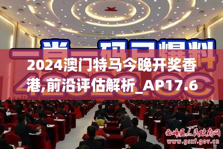 2024澳门特马今晚开奖香港,前沿评估解析_AP17.677
