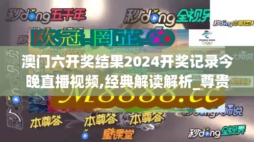 澳门六开奖结果2024开奖记录今晚直播视频,经典解读解析_尊贵版3.908