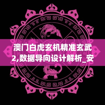 澳门白虎玄机精准玄武2,数据导向设计解析_安卓版7.685-6
