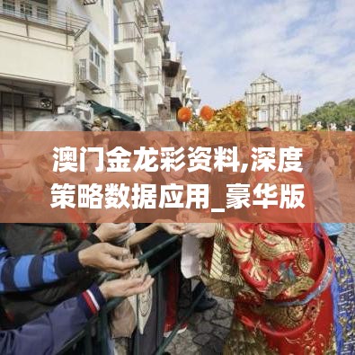 澳门金龙彩资料,深度策略数据应用_豪华版7.681