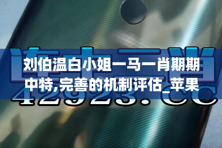 刘伯温白小姐一马一肖期期中特,完善的机制评估_苹果款15.658