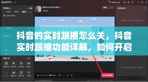 抖音实时跟播功能详解，开启、使用与关闭指南