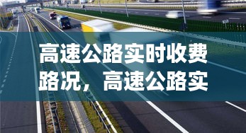 高速公路实时收费路况，智能管理与高效通行的双赢策略探索