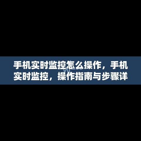 手机实时监控操作指南，步骤详解与操作技巧