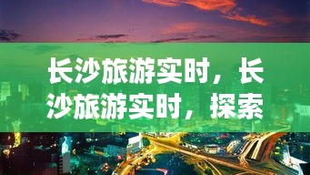 长沙旅游实时探索，星城的魅力与活力之旅