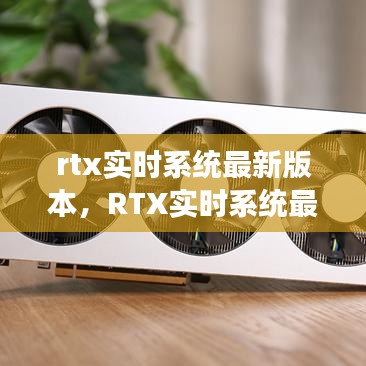 RTX实时系统最新版本深度解析与应用展望，最新进展与未来趋势