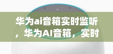 华为AI音箱实时监听功能深度体验与展望