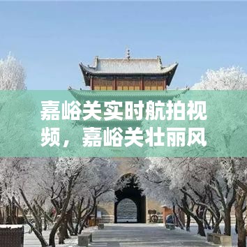 嘉峪关实时航拍，雄关秀色的壮丽风光