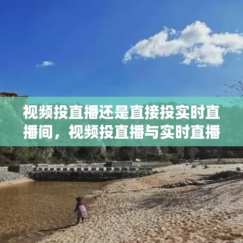 视频投直播还是实时直播间，策略选择、优势与适用场景探讨