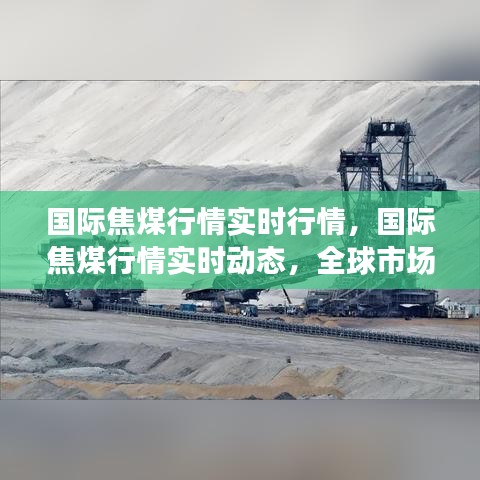 全球焦煤市场实时动态与趋势展望，实时行情分析与展望