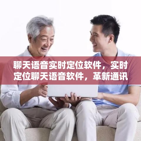 革新通讯方式，实时定位聊天语音软件引领新里程碑