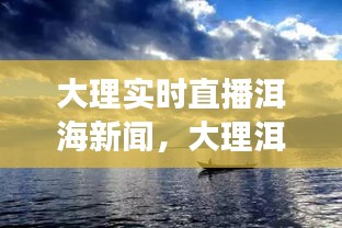 大理洱海实时直播，生态新闻与旅游热点解析