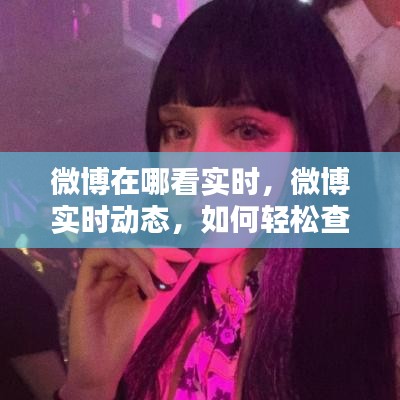 微博实时动态查看指南，轻松掌握最新信息与动态