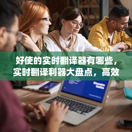 实时翻译利器推荐，高效精准的翻译工具大盘点