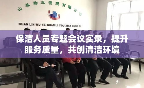 保洁人员专题会议实录，提升服务质量，共创清洁环境