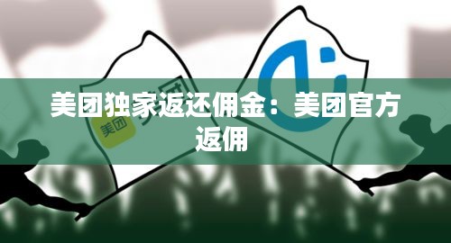 美团独家返还佣金：美团官方返佣 