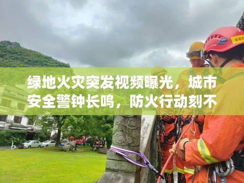 绿地火灾突发视频曝光，城市安全警钟长鸣，防火行动刻不容缓！