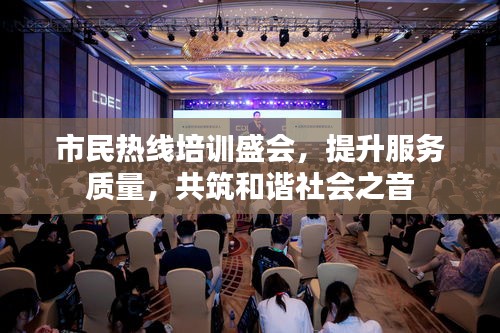市民热线培训盛会，提升服务质量，共筑和谐社会之音