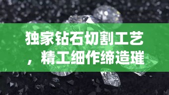 独家钻石切割工艺，精工细作缔造璀璨之作