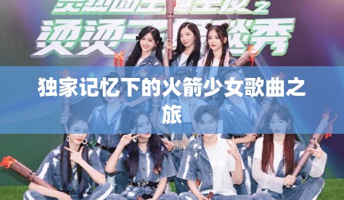 独家记忆下的火箭少女歌曲之旅