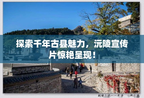 探索千年古县魅力，沅陵宣传片惊艳呈现！