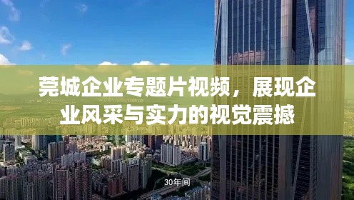 莞城企业专题片视频，展现企业风采与实力的视觉震撼