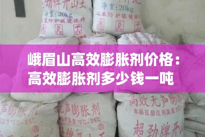 峨眉山高效膨胀剂价格：高效膨胀剂多少钱一吨 