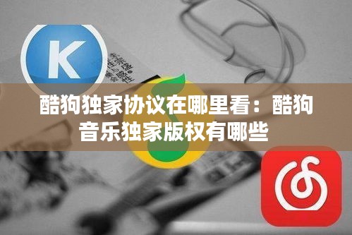 酷狗独家协议在哪里看：酷狗音乐独家版权有哪些 