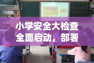 小学安全大检查全面启动，部署落实工作保障校园安全