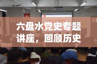 六盘水党史专题讲座，回顾历史里程碑，展望未来新征程