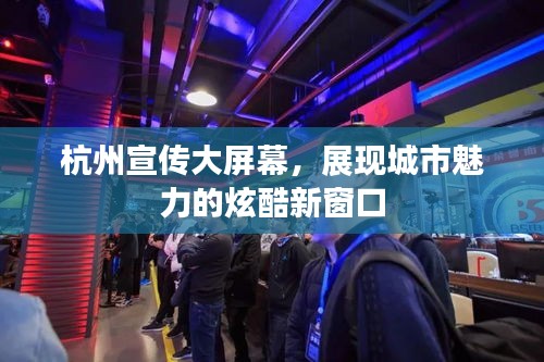 杭州宣传大屏幕，展现城市魅力的炫酷新窗口