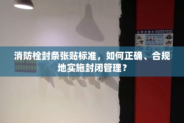 消防栓封条张贴标准，如何正确、合规地实施封闭管理？