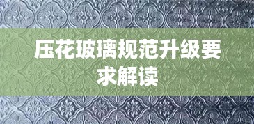 压花玻璃规范升级要求解读