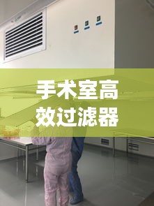 手术室高效过滤器订做：手术室高效过滤网的更换清洗时间 