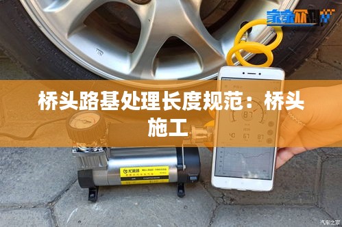 桥头路基处理长度规范：桥头施工 