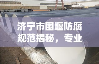 济宁市围堰防腐规范揭秘，专业标准，保障安全！