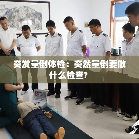 突发晕倒体检：突然晕倒要做什么检查? 