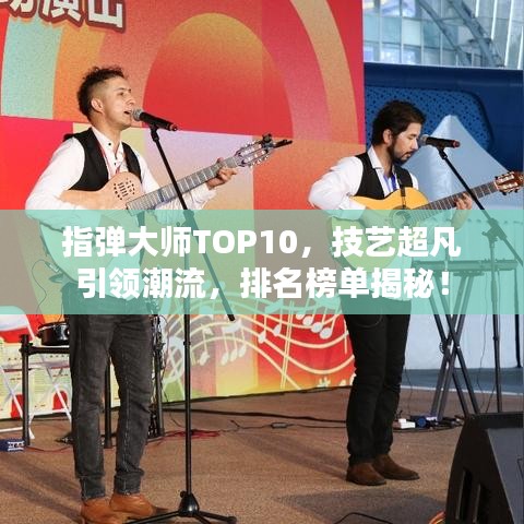 指弹大师TOP10，技艺超凡引领潮流，排名榜单揭秘！
