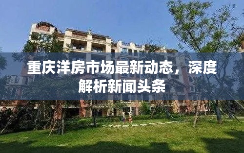 重庆洋房市场最新动态，深度解析新闻头条
