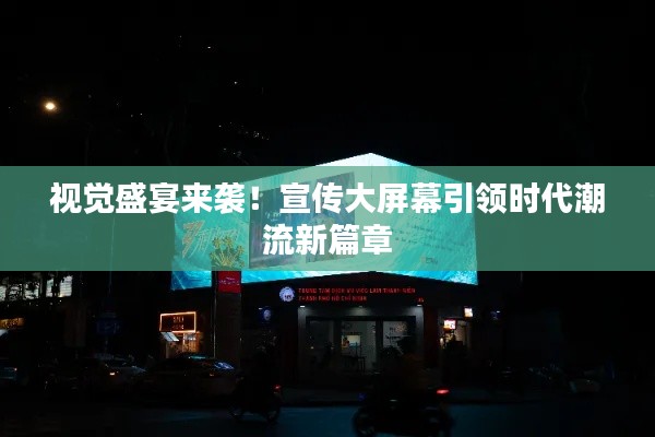 视觉盛宴来袭！宣传大屏幕引领时代潮流新篇章