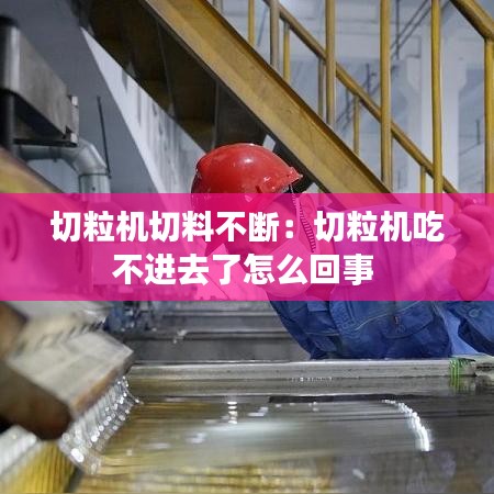 切粒机切料不断：切粒机吃不进去了怎么回事 