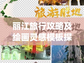 丽江旅行攻略及绘画灵感模板探索