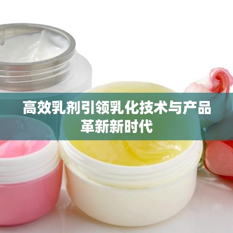 高效乳剂引领乳化技术与产品革新新时代